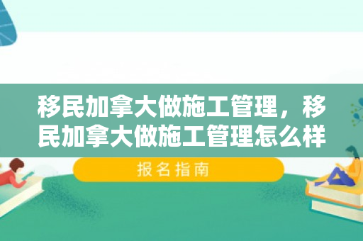 移民加拿大做施工管理，移民加拿大做施工管理怎么样