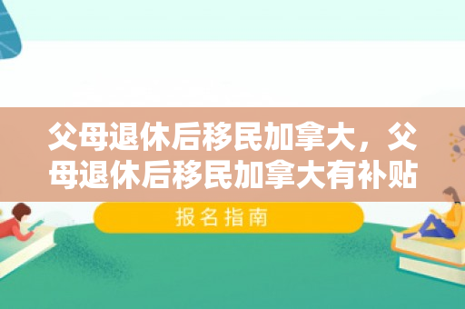 父母退休后移民加拿大，父母退休后移民加拿大有补贴吗