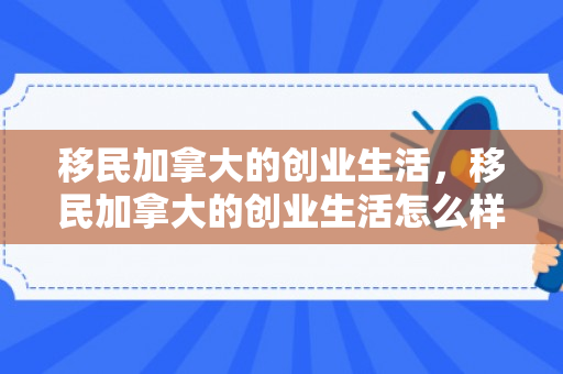 移民加拿大的创业生活，移民加拿大的创业生活怎么样