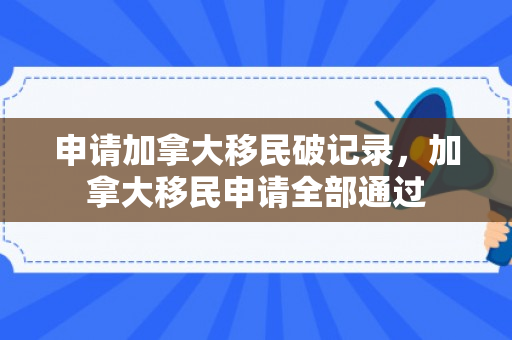 申请加拿大移民破记录，加拿大移民申请全部通过