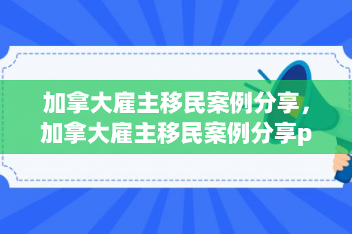 加拿大雇主移民案例分享，加拿大雇主移民案例分享ppt