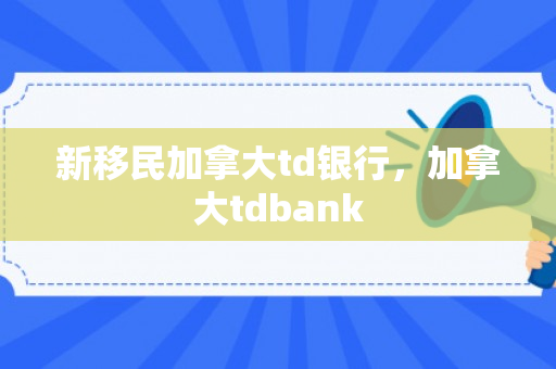 新移民加拿大td银行，加拿大tdbank