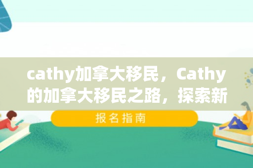 cathy加拿大移民，Cathy的加拿大移民之路，探索新生活的无限可能