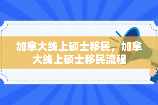 加拿大线上硕士移民，加拿大线上硕士移民流程