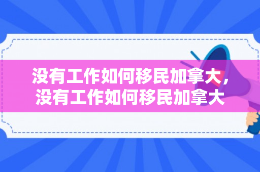 没有工作如何移民加拿大，没有工作如何移民加拿大