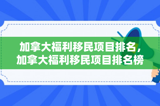 加拿大福利移民项目排名，加拿大福利移民项目排名榜