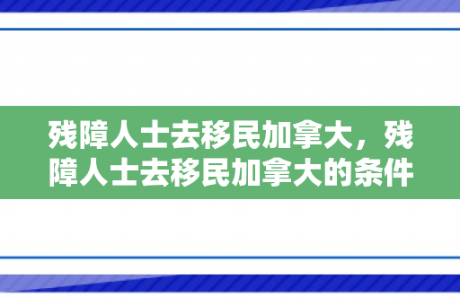 残障人士去移民加拿大，残障人士去移民加拿大的条件