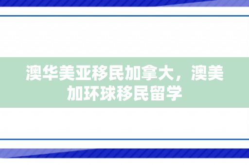 澳华美亚移民加拿大，澳美加环球移民留学