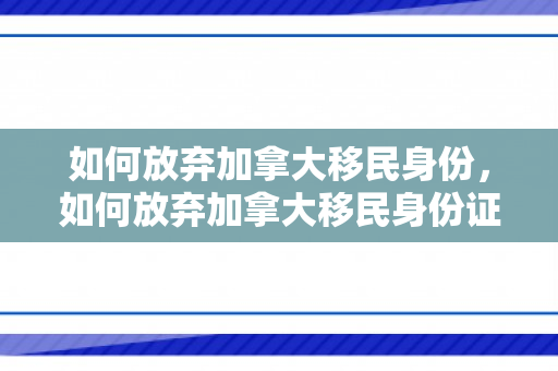 如何放弃加拿大移民身份，如何放弃加拿大移民身份证