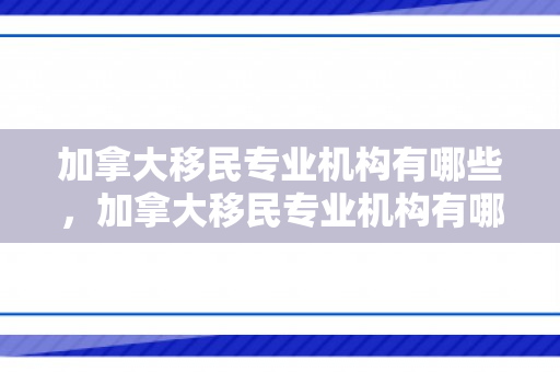 加拿大移民专业机构有哪些，加拿大移民专业机构有哪些大学