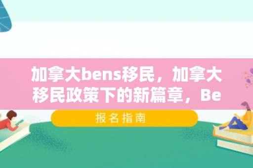 加拿大bens移民，加拿大移民政策下的新篇章，Bens移民故事