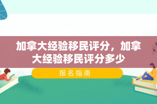 加拿大经验移民评分，加拿大经验移民评分多少