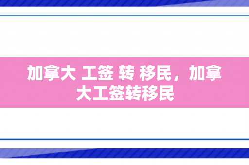 加拿大 工签 转 移民，加拿大工签转移民