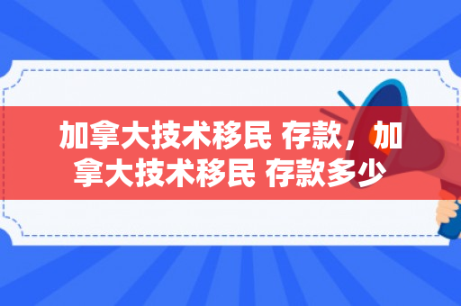 加拿大技术移民 存款，加拿大技术移民 存款多少