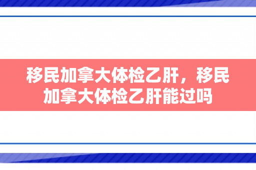 移民加拿大体检乙肝，移民加拿大体检乙肝能过吗