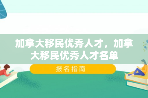 加拿大移民优秀人才，加拿大移民优秀人才名单