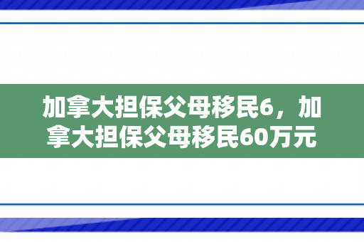 加拿大担保父母移民6，加拿大担保父母移民60万元