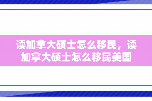 读加拿大硕士怎么移民，读加拿大硕士怎么移民美国