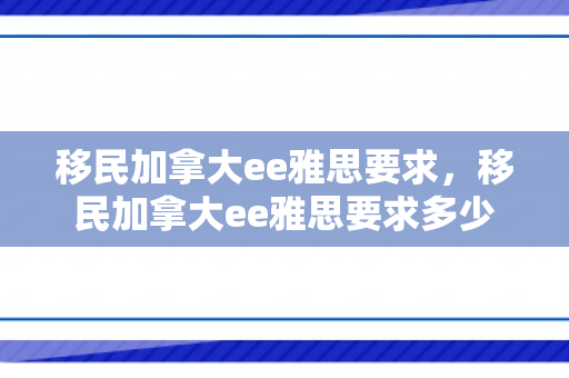 移民加拿大ee雅思要求，移民加拿大ee雅思要求多少