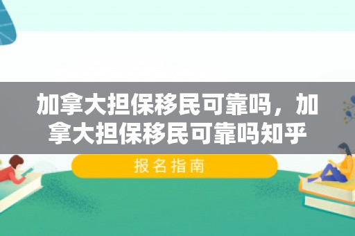 加拿大担保移民可靠吗，加拿大担保移民可靠吗知乎