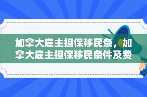加拿大雇主担保移民条，加拿大雇主担保移民条件及费用