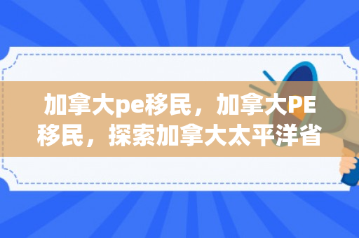 加拿大pe移民，加拿大PE移民，探索加拿大太平洋省份的移民之路