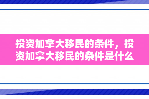 投资加拿大移民的条件，投资加拿大移民的条件是什么