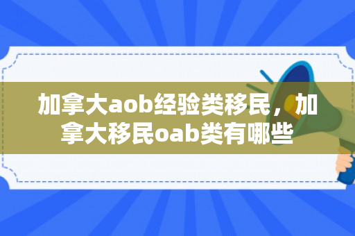 加拿大aob经验类移民，加拿大移民oab类有哪些