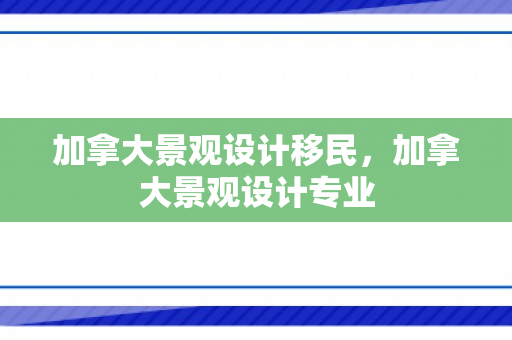 加拿大景观设计移民，加拿大景观设计专业