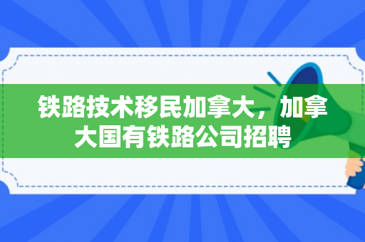 铁路技术移民加拿大，加拿大国有铁路公司招聘