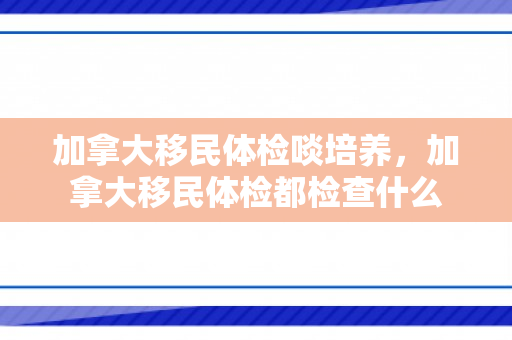 加拿大移民体检啖培养，加拿大移民体检都检查什么