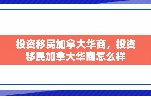 投资移民加拿大华商，投资移民加拿大华商怎么样