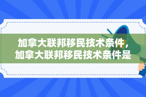 加拿大联邦移民技术条件，加拿大联邦移民技术条件是什么
