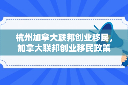杭州加拿大联邦创业移民，加拿大联邦创业移民政策