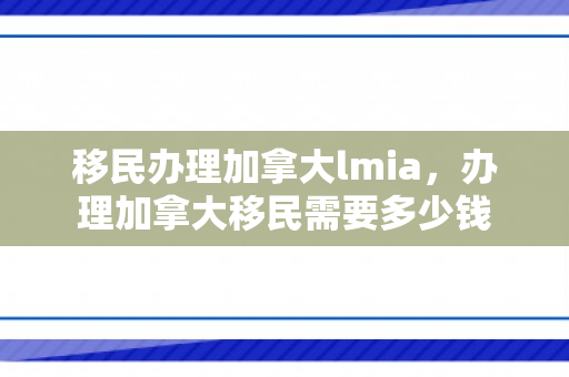 移民办理加拿大lmia，办理加拿大移民需要多少钱