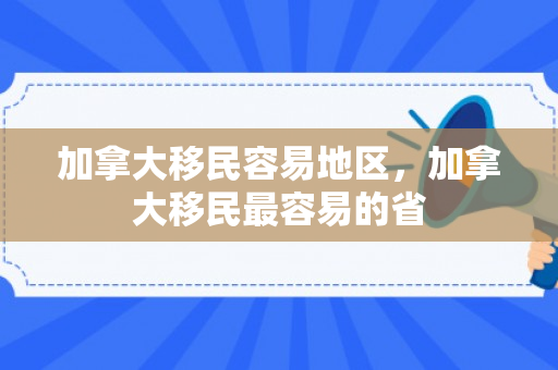 加拿大移民容易地区，加拿大移民最容易的省