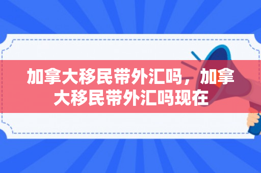 加拿大移民带外汇吗，加拿大移民带外汇吗现在