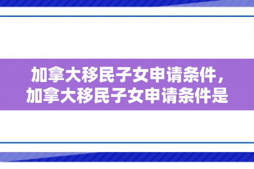 加拿大移民子女申请条件，加拿大移民子女申请条件是什么