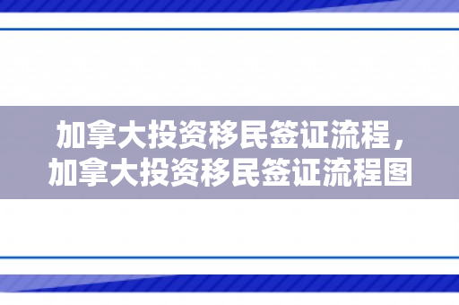 加拿大投资移民签证流程，加拿大投资移民签证流程图