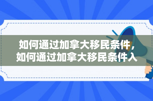 如何通过加拿大移民条件，如何通过加拿大移民条件入籍