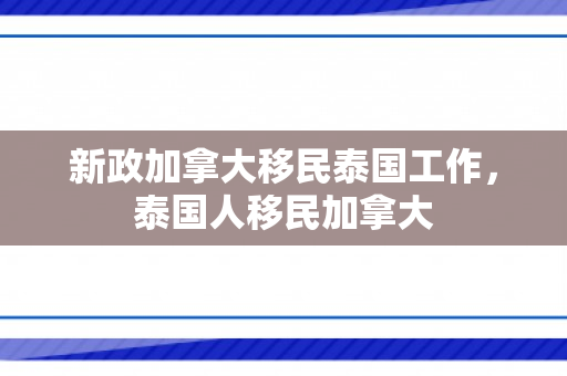 新政加拿大移民泰国工作，泰国人移民加拿大