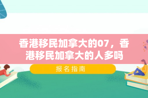 香港移民加拿大的07，香港移民加拿大的人多吗