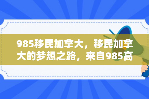985移民加拿大，移民加拿大的梦想之路，来自985高校学子的探索之旅