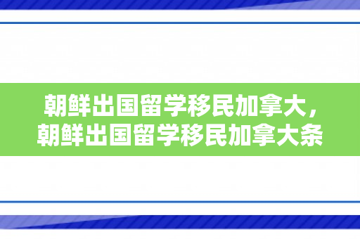 朝鲜出国留学移民加拿大，朝鲜出国留学移民加拿大条件