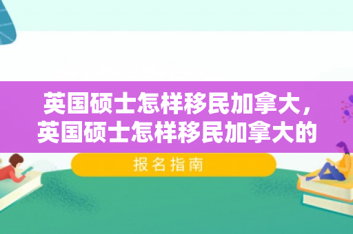 英国硕士怎样移民加拿大，英国硕士怎样移民加拿大的