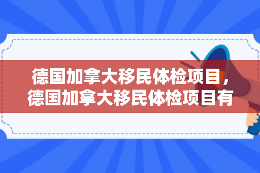 德国加拿大移民体检项目，德国加拿大移民体检项目有哪些