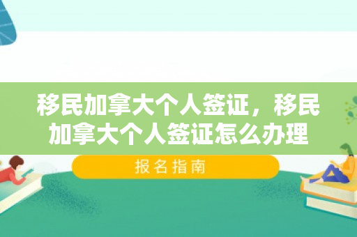 移民加拿大个人签证，移民加拿大个人签证怎么办理