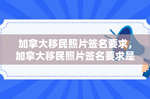 加拿大移民照片签名要求，加拿大移民照片签名要求是什么
