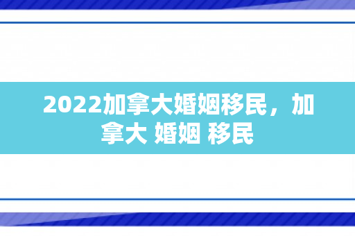 2022加拿大婚姻移民，加拿大 婚姻 移民