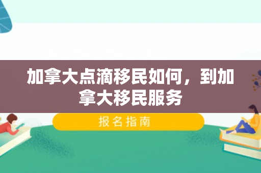 加拿大点滴移民如何，到加拿大移民服务